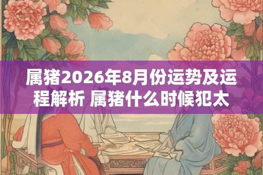 属猪2026年8月份运势及运程解析 属猪什么时候犯太岁