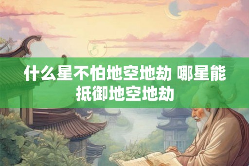 什么星不怕地空地劫 哪星能抵御地空地劫 什么星不怕地空地劫 哪星能抵御地空地劫