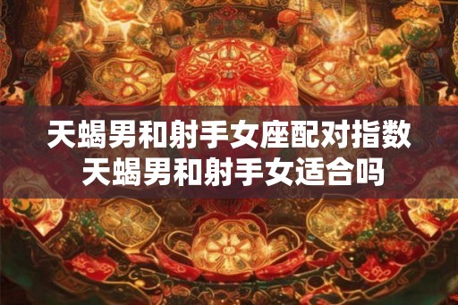 天蝎男和射手女座配对指数 天蝎男和射手女适合吗 天蝎男和射手女座配对指数 天蝎男和射手女适合吗