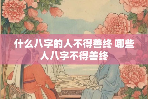 什么八字的人不得善终 哪些人八字不得善终