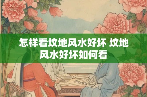 怎样看坟地风水好坏 坟地风水好坏如何看