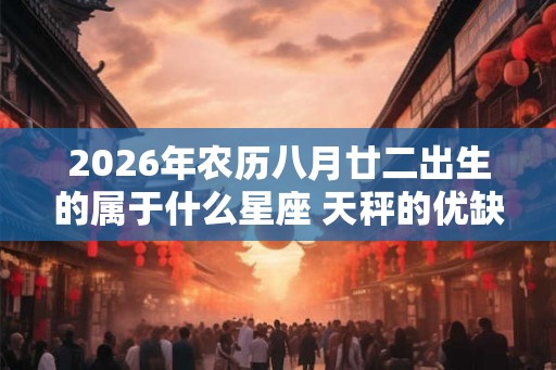 2026年农历八月廿二出生的属于什么星座 天秤的优缺点 2026年农历八月廿二出生的属于什么星座 天秤的优缺点