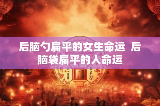 后脑勺扁平的女生命运  后脑袋扁平的人命运