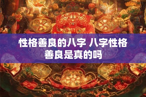 性格善良的八字 八字性格善良是真的吗 性格善良的八字 八字性格善良是真的吗
