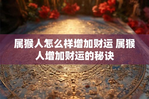 属猴人怎么样增加财运 属猴人增加财运的秘诀