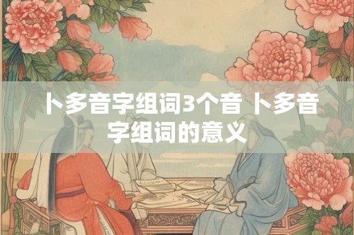 卜多音字组词3个音 卜多音字组词的意义