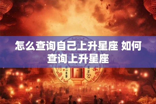 怎么查询自己上升星座 如何查询上升星座