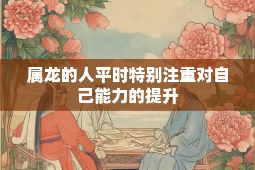 属龙的人平时特别注重对自己能力的提升