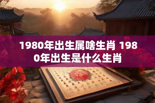 1980年出生属啥生肖 1980年出生是什么生肖
