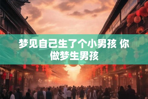 梦见自己生了个小男孩 你做梦生男孩