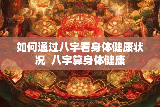 如何通过八字看身体健康状况  八字算身体健康