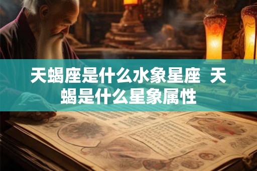 天蝎座是什么水象星座 天蝎是什么星象属性 天蝎座是什么水象星座 天蝎是什么星象属性