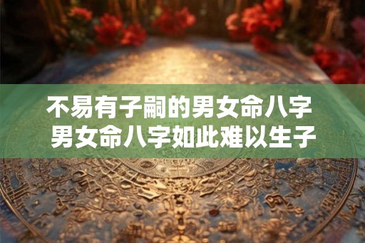 不易有子嗣的男女命八字 男女命八字如此难以生子