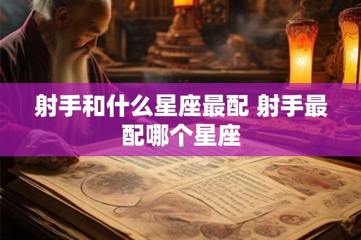射手和什么星座最配 射手最配哪个星座