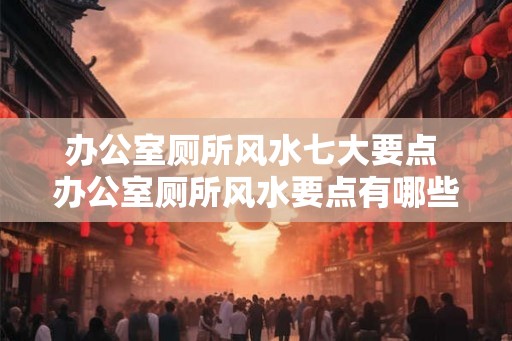 办公室厕所风水七大要点 办公室厕所风水要点有哪些