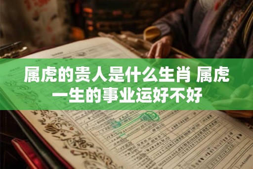 属虎的贵人是什么生肖 属虎一生的事业运好不好