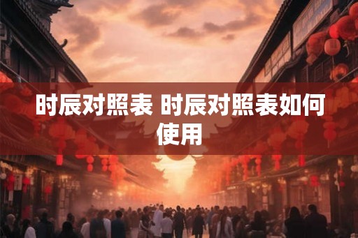 时辰对照表 时辰对照表如何使用