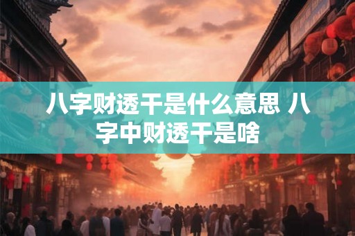 八字财透干是什么意思 八字中财透干是啥