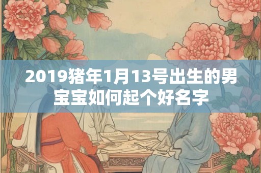 2019猪年1月13号出生的男宝宝如何起个好名字
