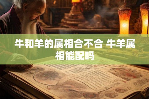 牛和羊的属相合不合 牛羊属相能配吗 牛和羊的属相合不合 牛羊属相能配吗