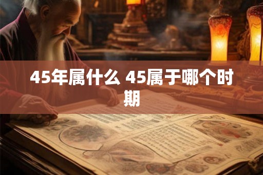45年属什么 45属于哪个时期