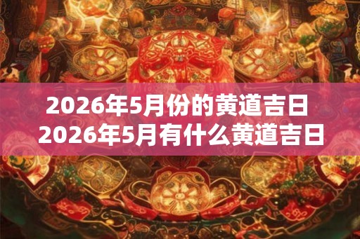 2026年5月份的黄道吉日 2026年5月有什么黄道吉日