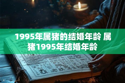 1995年属猪的结婚年龄 属猪1995年结婚年龄