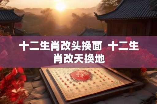 十二生肖改头换面  十二生肖改天换地