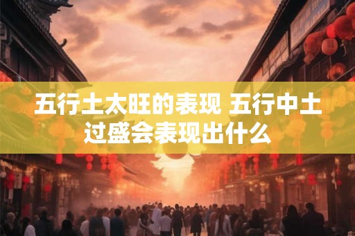 五行土太旺的表现 五行中土过盛会表现出什么