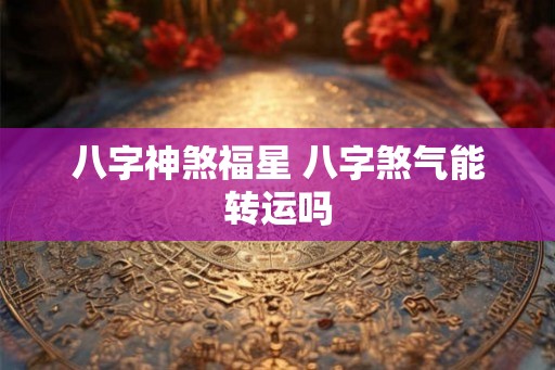 八字神煞福星 八字煞气能转运吗