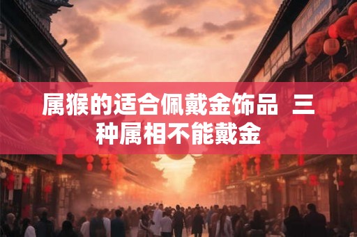 属猴的适合佩戴金饰品  三种属相不能戴金