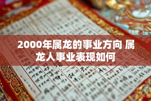 2000年属龙的事业方向 属龙人事业表现如何 2000年属龙的事业方向 属龙人事业表现如何