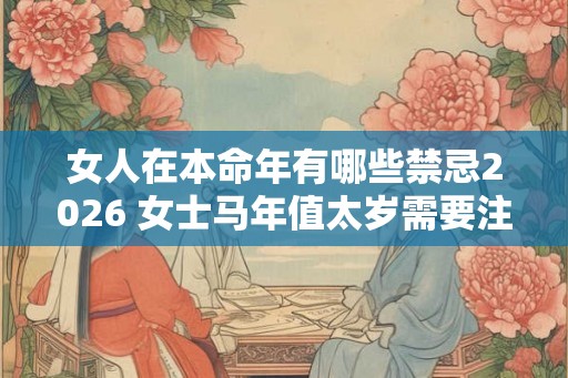 女人在本命年有哪些禁忌2026 女士马年值太岁需要注意什么