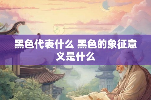 黑色代表什么 黑色的象征意义是什么 黑色代表什么 黑色的象征意义是什么