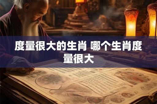 度量很大的生肖 哪个生肖度量很大