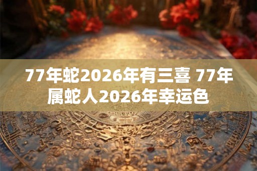 77年蛇2026年有三喜 77年属蛇人2026年幸运色