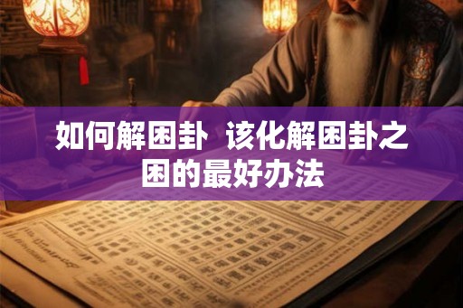 如何解困卦  该化解困卦之困的最好办法