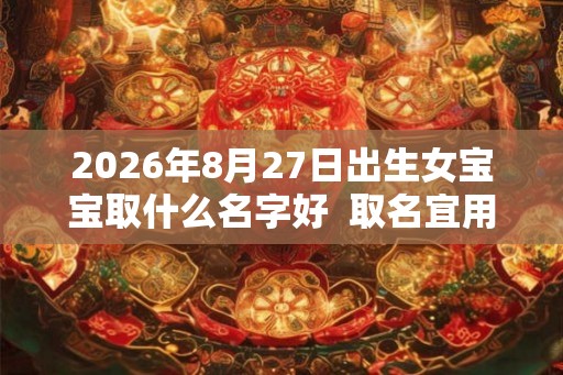 2026年8月27日出生女宝宝取什么名字好  取名宜用字