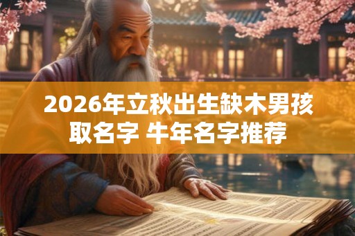 2026年立秋出生缺木男孩取名字 牛年名字推荐 2026年立秋出生缺木男孩取名字 牛年名字推荐