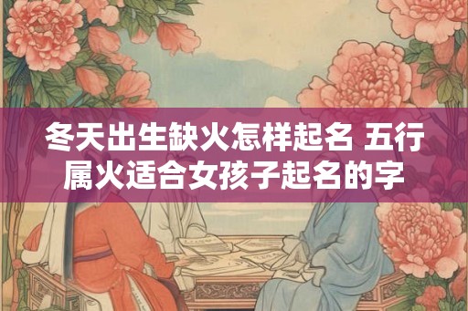 冬天出生缺火怎样起名 五行属火适合女孩子起名的字