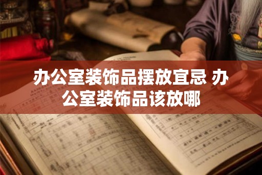 办公室装饰品摆放宜忌 办公室装饰品该放哪 办公室装饰品摆放宜忌 办公室装饰品该放哪