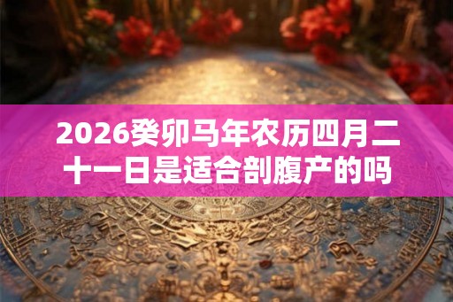 2026癸卯马年农历四月二十一日是适合剖腹产的吗