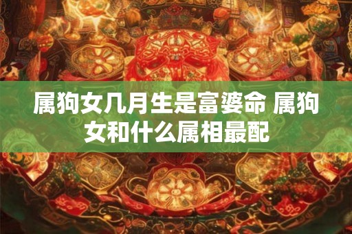 属狗女几月生是富婆命 属狗女和什么属相最配
