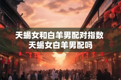 天蝎女和白羊男配对指数 天蝎女白羊男配吗