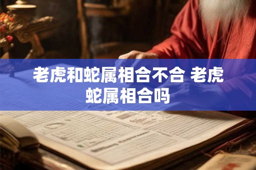 老虎和蛇属相合不合 老虎蛇属相合吗