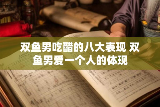双鱼男吃醋的八大表现 双鱼男爱一个人的体现 双鱼男吃醋的八大表现 双鱼男爱一个人的体现
