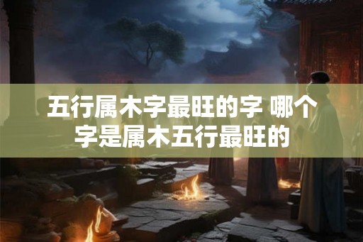 五行属木字最旺的字 哪个字是属木五行最旺的