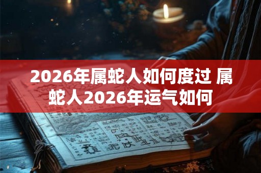 2026年属蛇人如何度过 属蛇人2026年运气如何