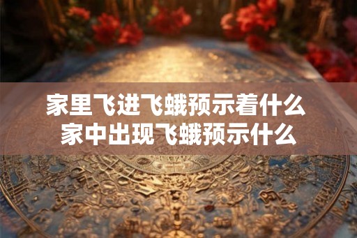 家里飞进飞蛾预示着什么 家中出现飞蛾预示什么