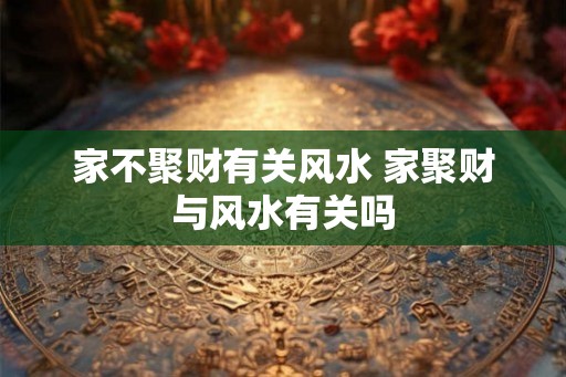 家不聚财有关风水 家聚财与风水有关吗
